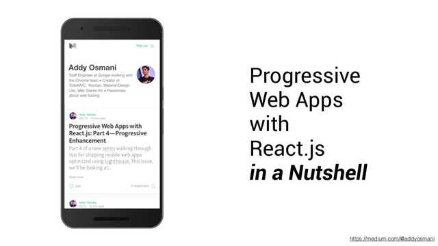 Progressive
Web Apps
with
React.js
in a Nutshell
https://medium.com/@addyosmani
