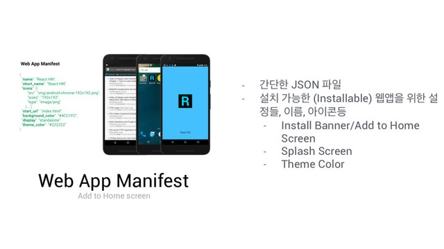 Web App Manifest
Add to Home screen
- рױೠ JSON ౵ੌ
- ࢸ஖ оמೠ (Installable) ਢজਸ ਤೠ ࢸ
੿ٜ, ੉ܴ, ই੉௑١
- Install Banner/Add to Home
Screen
- Splash Screen
- Theme Color
