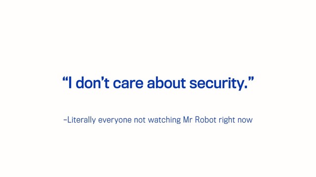 –Literally everyone not watching Mr Robot right now
“I don’t care about security.”
