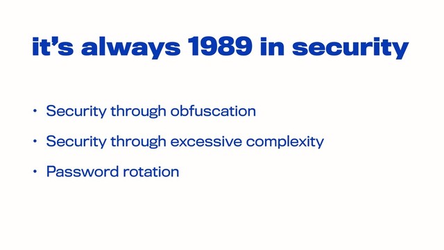 it’s always 1989 in security
• Security through obfuscation
• Security through excessive complexity
• Password rotation

