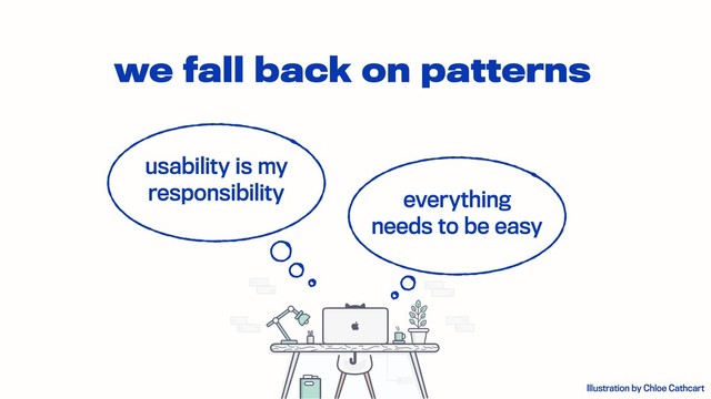 we fall back on patterns
everything
needs to be easy
usability is my
responsibility
Illustration by Chloe Cathcart

