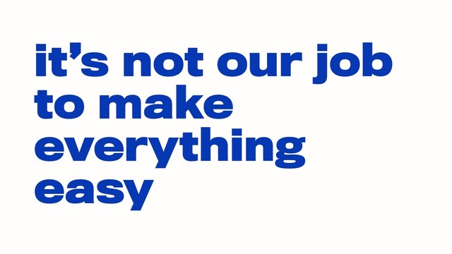 it’s not our job
to make
everything
easy

