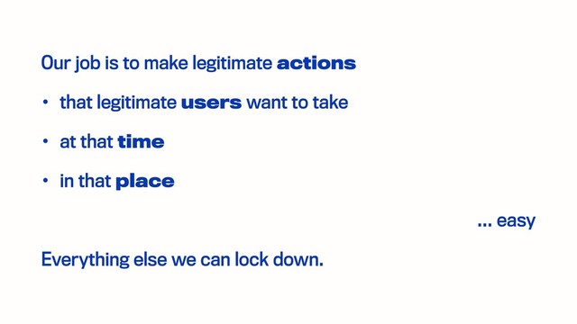 Our job is to make legitimate actions
• that legitimate users want to take
• at that time
• in that place
… easy
Everything else we can lock down.
