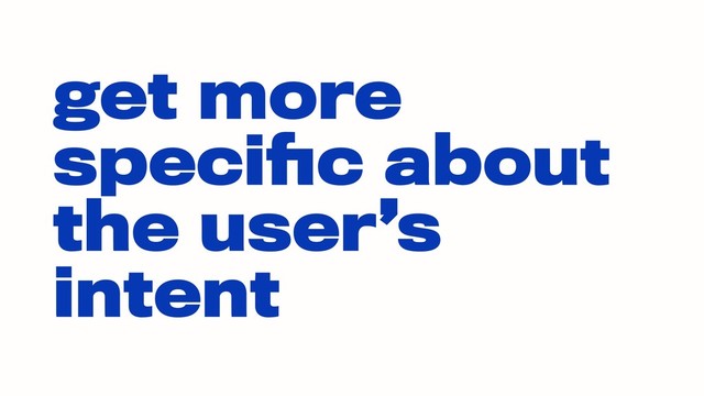 get more
speciﬁc about
the user’s
intent
