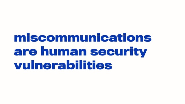 miscommunications
are human security
vulnerabilities
