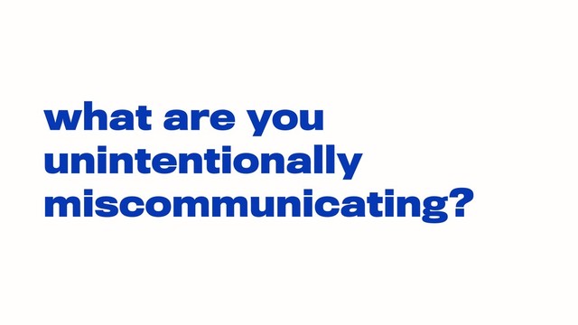 what are you
unintentionally
miscommunicating?
