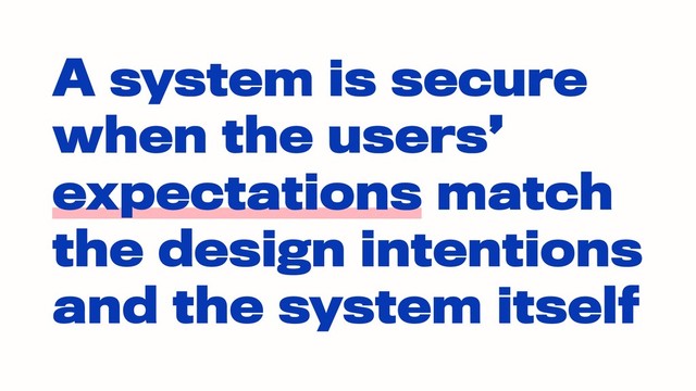 A system is secure
when the user
expectations match
the design intentions
and the system itself
A system is secure
when the user
expectations match
the design intentions
and the system itself
A system is secure
when the users’
expectations match
the design intentions
and the system itself
A system is secure
when the users’
expectations match
the design intentions
and the system itself
A system is secure
when the users’
expectations match
the design intentions
and the system itself
