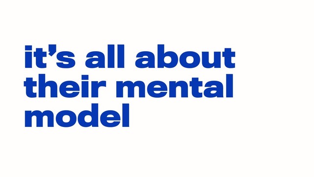 it’s all about
their mental
model
