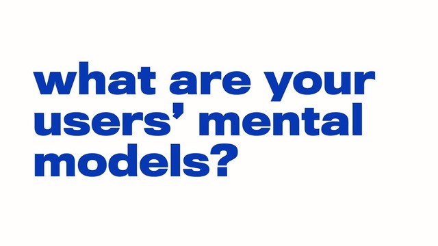 what are your
users’ mental
models?
