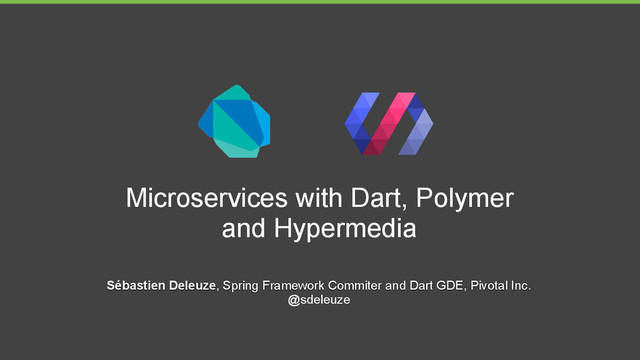 Microservices with Dart, Polymer
and Hypermedia
Sébastien Deleuze, Spring Framework Commiter and Dart GDE, Pivotal Inc.
@sdeleuze
