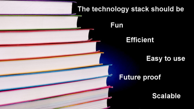 6
The technology stack should be
Fun
Easy to use
Scalable
Future proof
Efficient
