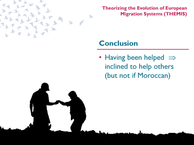 Theorizing the Evolution of European
Migration Systems (THEMIS)
Conclusion
• Having been helped ⇒
inclined to help others
(but not if Moroccan)
