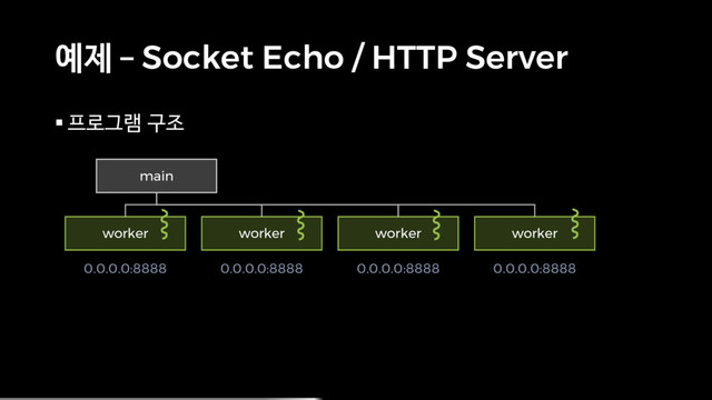 예제 – Socket Echo / HTTP Server
§ 프로그램 구조
main
worker worker worker worker
0.0.0.0:8888 0.0.0.0:8888 0.0.0.0:8888 0.0.0.0:8888
