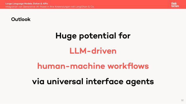 Huge potential for
LLM-driven
human-machine workﬂows
via universal interface agents
Large Language Models, Daten & APIs
Integration von Generative-AI-Power in Ihre Anwendungen mit LangChain & Co.
Outlook
32
