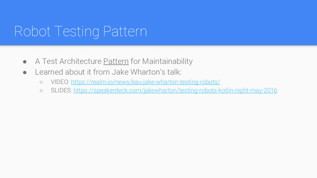 Robot Testing Pattern
● A Test Architecture Pattern for Maintainability
● Learned about it from Jake Wharton’s talk:
○ VIDEO: https://realm.io/news/kau-jake-wharton-testing-robots/
○ SLIDES: https://speakerdeck.com/jakewharton/testing-robots-kotlin-night-may-2016

