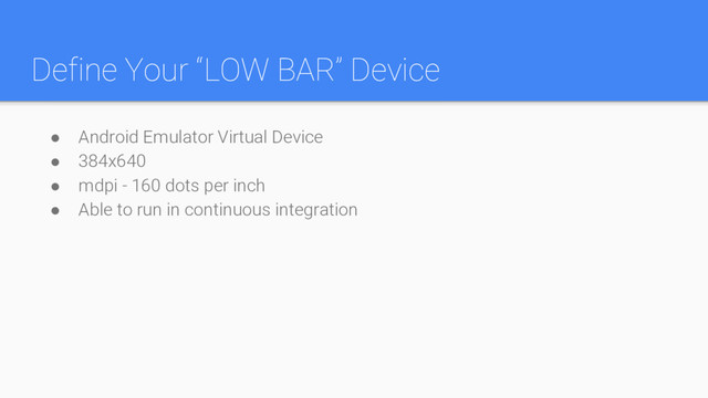 Define Your “LOW BAR” Device
● Android Emulator Virtual Device
● 384x640
● mdpi - 160 dots per inch
● Able to run in continuous integration
