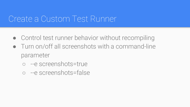 Create a Custom Test Runner
● Control test runner behavior without recompiling
● Turn on/off all screenshots with a command-line
parameter
○ --e screenshots=true
○ --e screenshots=false
