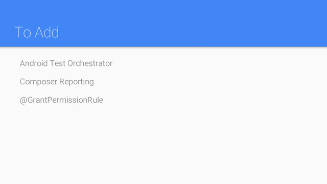 To Add
Android Test Orchestrator
Composer Reporting
@GrantPermissionRule
