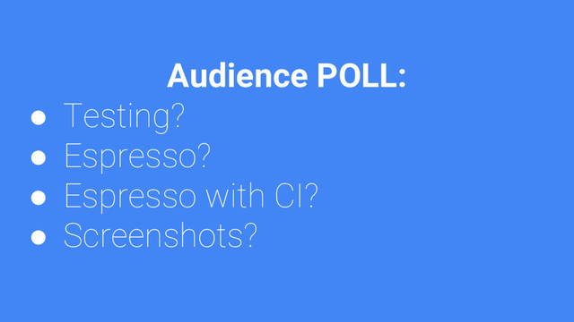 Audience POLL:
● Testing?
● Espresso?
● Espresso with CI?
● Screenshots?

