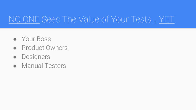 NO ONE Sees The Value of Your Tests… YET
● Your Boss
● Product Owners
● Designers
● Manual Testers
