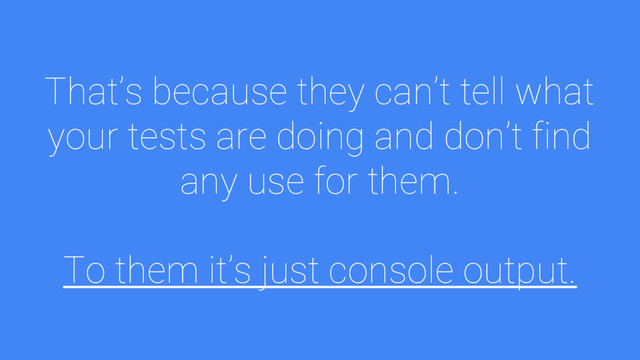 That’s because they can’t tell what
your tests are doing and don’t find
any use for them.
To them it’s just console output.
