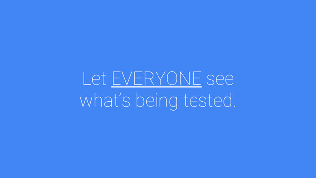 Let EVERYONE see
what’s being tested.
