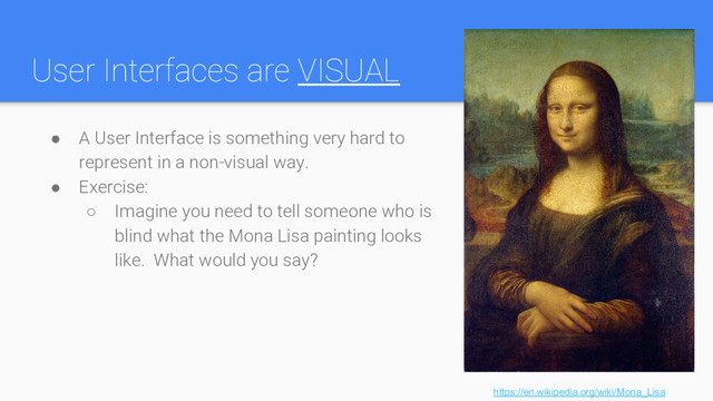 User Interfaces are VISUAL
● A User Interface is something very hard to
represent in a non-visual way.
● Exercise:
○ Imagine you need to tell someone who is
blind what the Mona Lisa painting looks
like. What would you say?
https://en.wikipedia.org/wiki/Mona_Lisa
