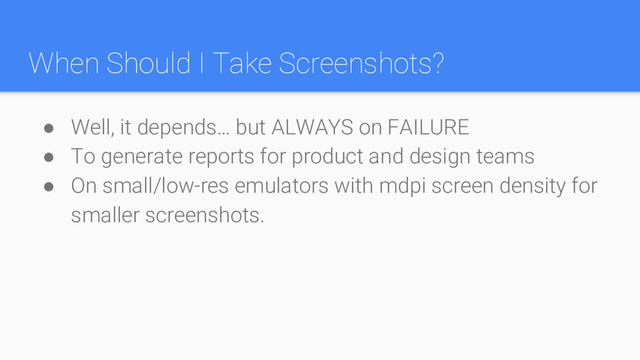 When Should I Take Screenshots?
● Well, it depends… but ALWAYS on FAILURE
● To generate reports for product and design teams
● On small/low-res emulators with mdpi screen density for
smaller screenshots.
