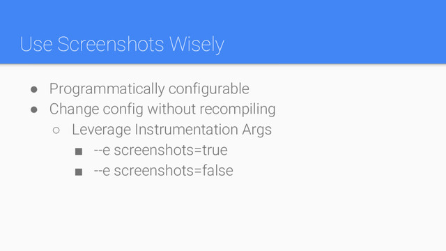 Use Screenshots Wisely
● Programmatically configurable
● Change config without recompiling
○ Leverage Instrumentation Args
■ --e screenshots=true
■ --e screenshots=false

