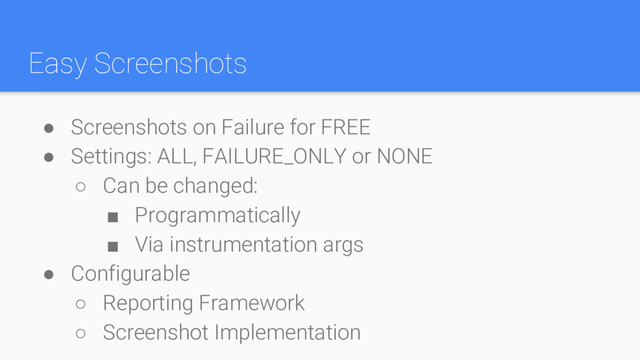Easy Screenshots
● Screenshots on Failure for FREE
● Settings: ALL, FAILURE_ONLY or NONE
○ Can be changed:
■ Programmatically
■ Via instrumentation args
● Configurable
○ Reporting Framework
○ Screenshot Implementation
