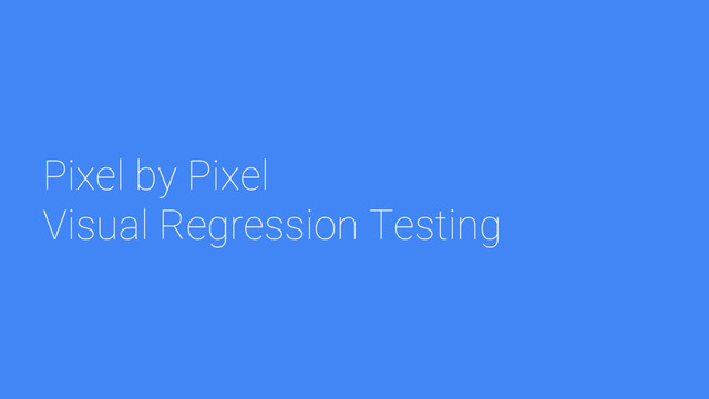 Pixel by Pixel
Visual Regression Testing

