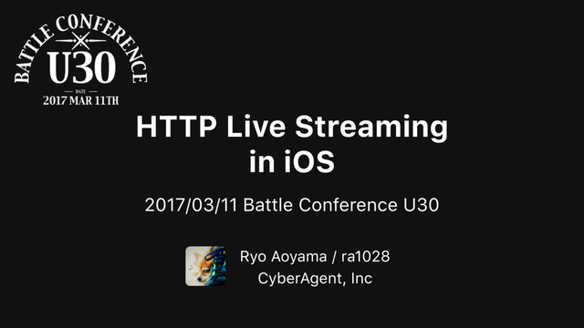 HTTP Live Streaming
in iOS
2017/03/11 Battle Conference U30
Ryo Aoyama / ra1028
CyberAgent, Inc
