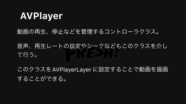 AVPlayer
ಈըͷ࠶ੜɺఀࢭͳͲΛ؅ཧ͢ΔίϯτϩʔϥΫϥεɻ
Ի੠ɺ࠶ੜϨʔτͷઃఆ΍γʔΫͳͲ΋͜ͷΫϥεΛհ͠
ͯߦ͏ɻ
͜ͷΫϥεΛ ʹઃఆ͢Δ͜ͱͰಈըΛඳը
͢Δ͜ͱ͕Ͱ͖Δɻ
AVPlayerLayer

