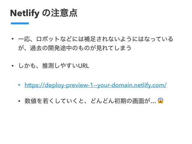 Netlify ͷ஫ҙ఺
• ҰԠɺϩϘοτͳͲʹ͸ิ଍͞Εͳ͍Α͏ʹ͸ͳ͍ͬͯΔ
͕ɺաڈͷ։ൃ్தͷ΋ͷ͕ݟΕͯ͠·͏
• ͔͠΋ɺਪଌ͠΍͍͢URL
• https://deploy-preview-1--your-domain.netlify.com/
• ਺஋Λए͍ͯ͘͘͠ͱɺͲΜͲΜॳظͷը໘͕… 
