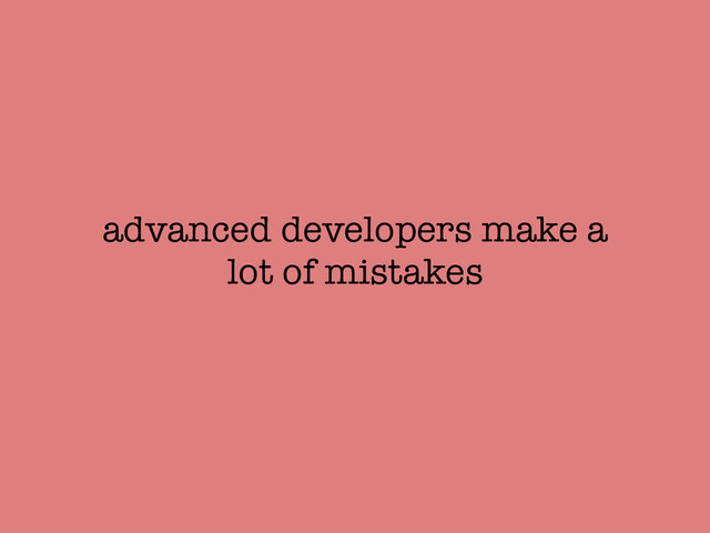 advanced developers make a
lot of mistakes
