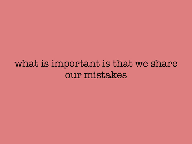 what is important is that we share
our mistakes
