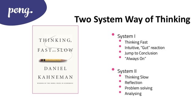 Two System Way of Thinking
•
System I
•
Thinking Fast
•
Intuitive, “Gut” reaction
•
Jump to Conclusion
•
“Always On”
•
System II
•
Thinking Slow
•
Reflection
•
Problem solving
•
Analysing
