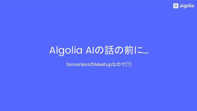 Algolia AIの話の前に…
ServerlessのMeetupなので(?)
