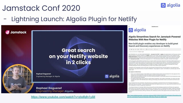 Jamstack Conf 2020
- Lightning Launch: Algolia Plugin for Netlify
https://www.youtube.com/watch?v=zbdfqfn1yiM https://www.globenewswire.com/news-release/2020/10/06/2104357/0/en/Algolia-Streamlines-Se
arch-for-Jamstack-Powered-Websites-With-New-Plugin-for-Netlify.html
