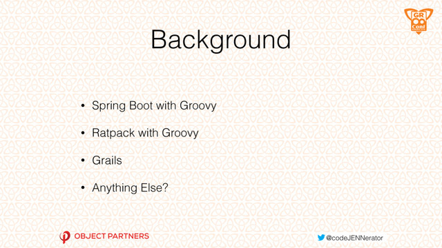 Background
• Spring Boot with Groovy
• Ratpack with Groovy
• Grails
• Anything Else?
