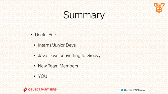 Summary
• Useful For:
• Interns/Junior Devs
• Java Devs converting to Groovy
• New Team Members
• YOU!
