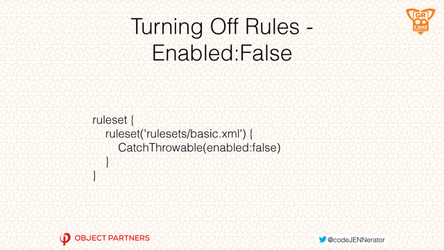Turning Off Rules -
Enabled:False
ruleset {
ruleset('rulesets/basic.xml') {
CatchThrowable(enabled:false)
}
}

