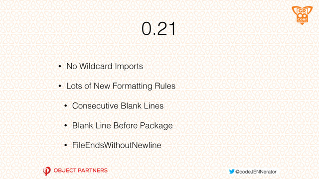 0.21
• No Wildcard Imports
• Lots of New Formatting Rules
• Consecutive Blank Lines
• Blank Line Before Package
• FileEndsWithoutNewline
