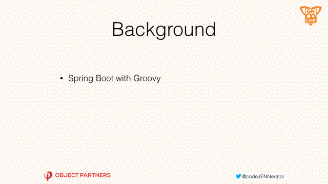 Background
• Spring Boot with Groovy
