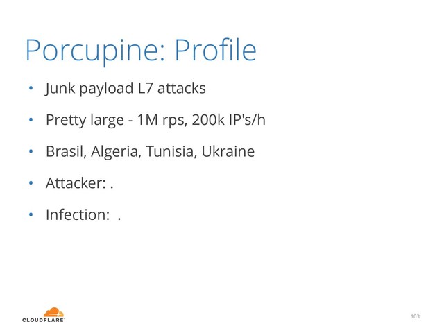 Porcupine: Proﬁle
• Junk payload L7 attacks
• Pretty large - 1M rps, 200k IP's/h
• Brasil, Algeria, Tunisia, Ukraine
• Attacker: .
• Infection: .
103
