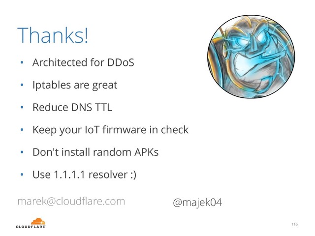 Thanks!
• Architected for DDoS
• Iptables are great
• Reduce DNS TTL
• Keep your IoT ﬁrmware in check
• Don't install random APKs
• Use 1.1.1.1 resolver :)
116
marek@cloudﬂare.com @majek04
