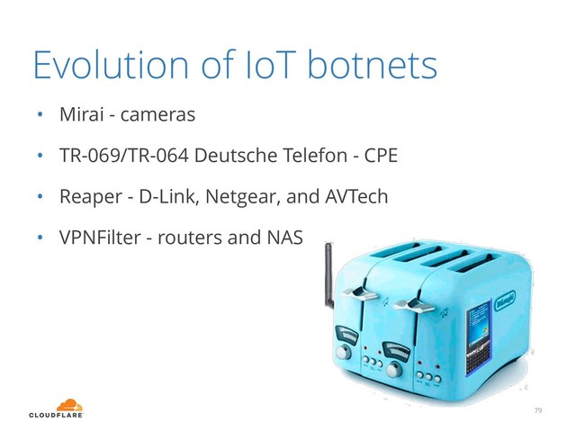 79
• Mirai - cameras
• TR-069/TR-064 Deutsche Telefon - CPE
• Reaper - D-Link, Netgear, and AVTech
• VPNFilter - routers and NAS
Evolution of IoT botnets
