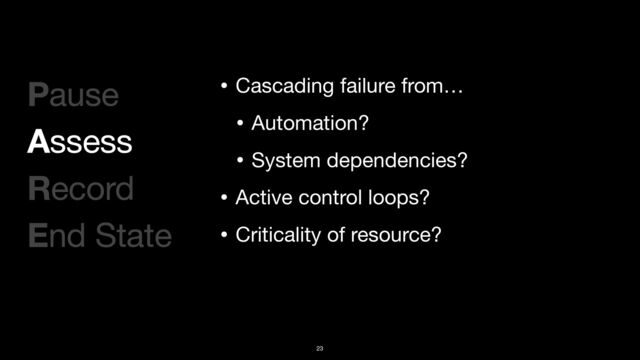 Pause

Assess

Record

End State
23
• Cascading failure from…

• Automation?

• System dependencies?

• Active control loops?

• Criticality of resource?
