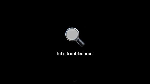 let’s troubleshoot
🔍
4
