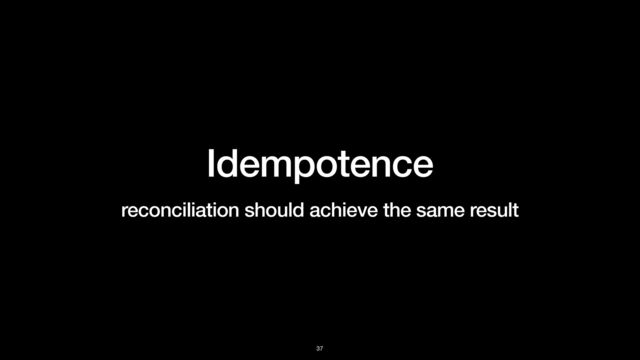 Idempotence


reconciliation should achieve the same result
37
